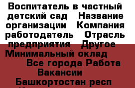 Воспитатель в частный детский сад › Название организации ­ Компания-работодатель › Отрасль предприятия ­ Другое › Минимальный оклад ­ 25 000 - Все города Работа » Вакансии   . Башкортостан респ.,Караидельский р-н